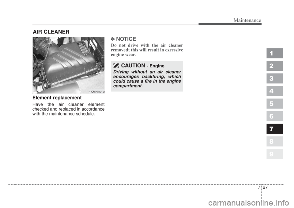 KIA Sportage 2008 JE_ / 2.G Owners Manual 727
Maintenance
1
2
3
4
5
6
7
8
9
AIR CLEANER
Element replacement
Have the air cleaner element
checked and replaced in accordance
with the maintenance schedule.
✽
NOTICE
Do not drive with the air c KIA Sportage 2008 JE_ / 2.G Owners Manual 727
Maintenance
1
2
3
4
5
6
7
8
9
AIR CLEANER
Element replacement
Have the air cleaner element
checked and replaced in accordance
with the maintenance schedule.
✽
NOTICE
Do not drive with the air c