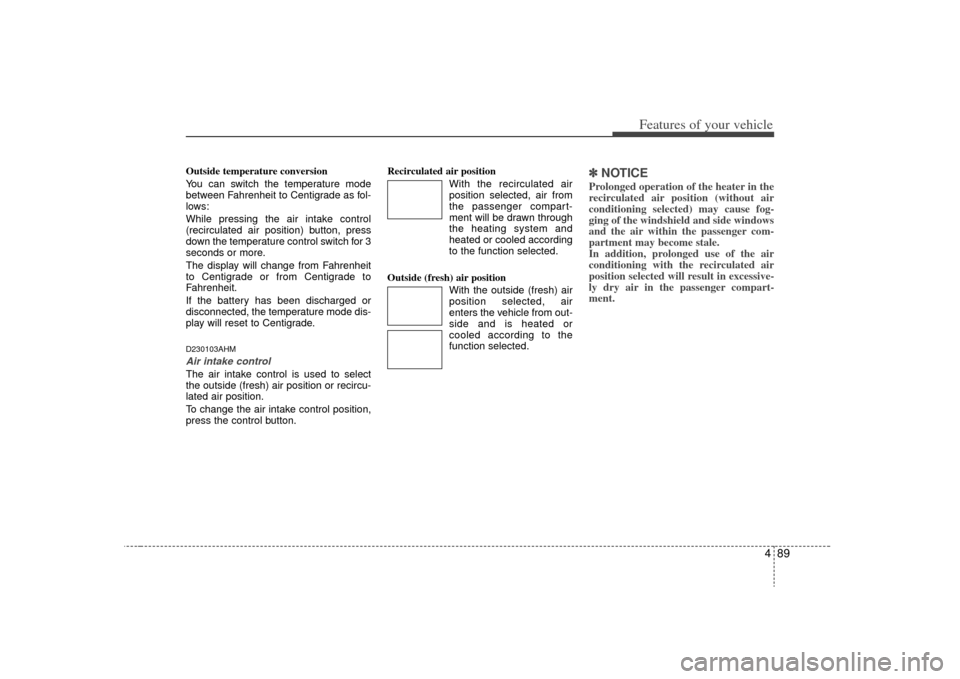 KIA Borrego 2009 1.G Owners Manual 489
Features of your vehicle
Outside temperature conversion
You can switch the temperature mode
between Fahrenheit to Centigrade as fol-
lows:
While pressing the air intake control
(recirculated air p