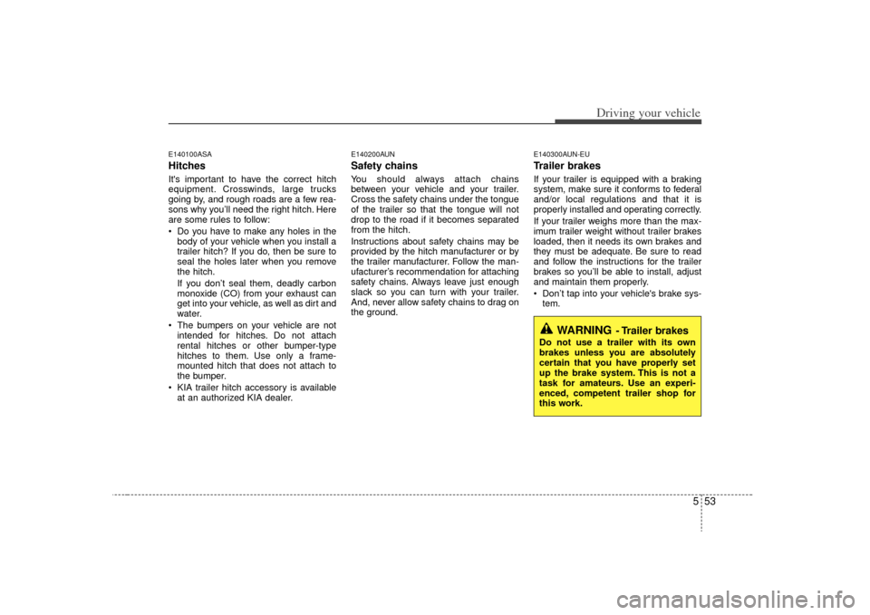 KIA Borrego 2009 1.G Owners Manual 553
Driving your vehicle
E140100ASAHitches Its important to have the correct hitch
equipment. Crosswinds, large trucks
going by, and rough roads are a few rea-
sons why you’ll need the right hitch.