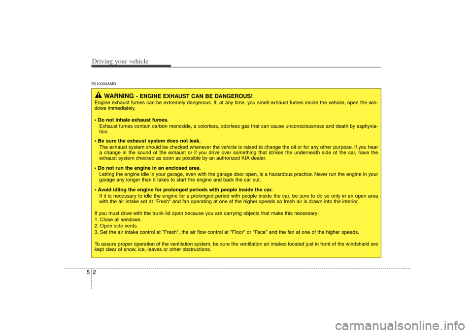 KIA Optima 2009 2.G Owners Manual Driving your vehicle25E010000AMG
WARNING
- ENGINE EXHAUST CAN BE DANGEROUS!
Engine exhaust fumes can be extremely dangerous. If, at any time, you smell exhaust fumes inside the vehicle, open the win-
