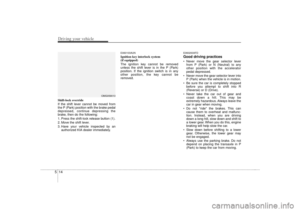 KIA Optima 2009 2.G Owners Manual Driving your vehicle14
5Shift-lock override
If the shift lever cannot be moved from
the P (Park) position with the brake pedal
depressed, continue depressing the
brake, then do the following:
1. Press