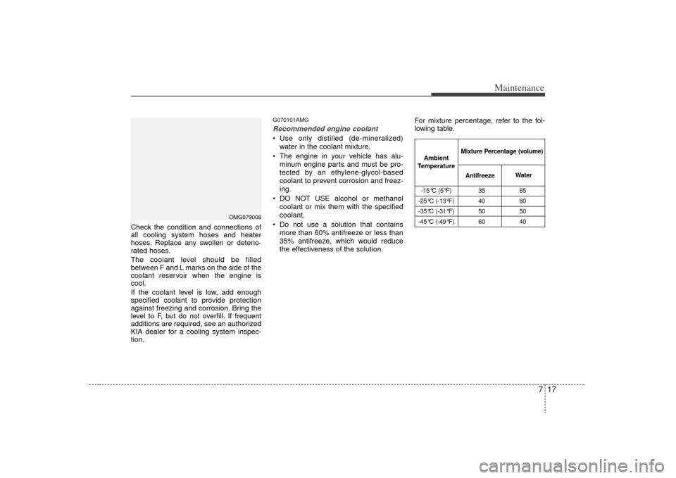 KIA Optima 2009 2.G Owners Manual 717
Maintenance
Check the condition and connections of
all cooling system hoses and heater
hoses. Replace any swollen or deterio-
rated hoses.
The coolant level should be filled
between F and L marks KIA Optima 2009 2.G Owners Manual 717
Maintenance
Check the condition and connections of
all cooling system hoses and heater
hoses. Replace any swollen or deterio-
rated hoses.
The coolant level should be filled
between F and L marks