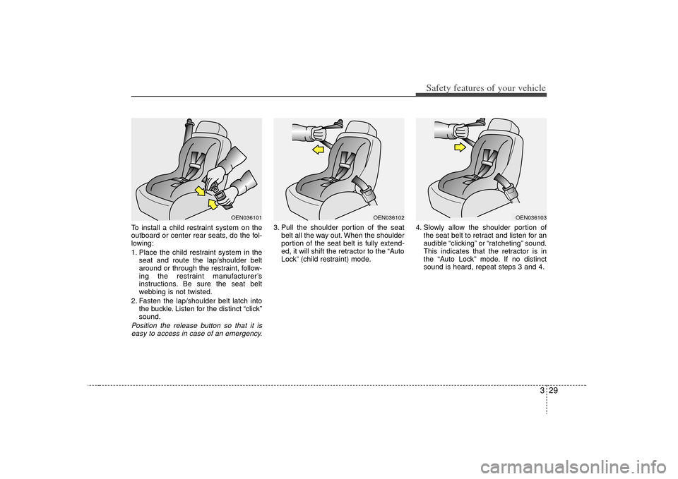 KIA Optima 2009 2.G Service Manual 329
Safety features of your vehicle
To install a child restraint system on the
outboard or center rear seats, do the fol-
lowing:
1. Place the child restraint system in theseat and route the lap/shoul