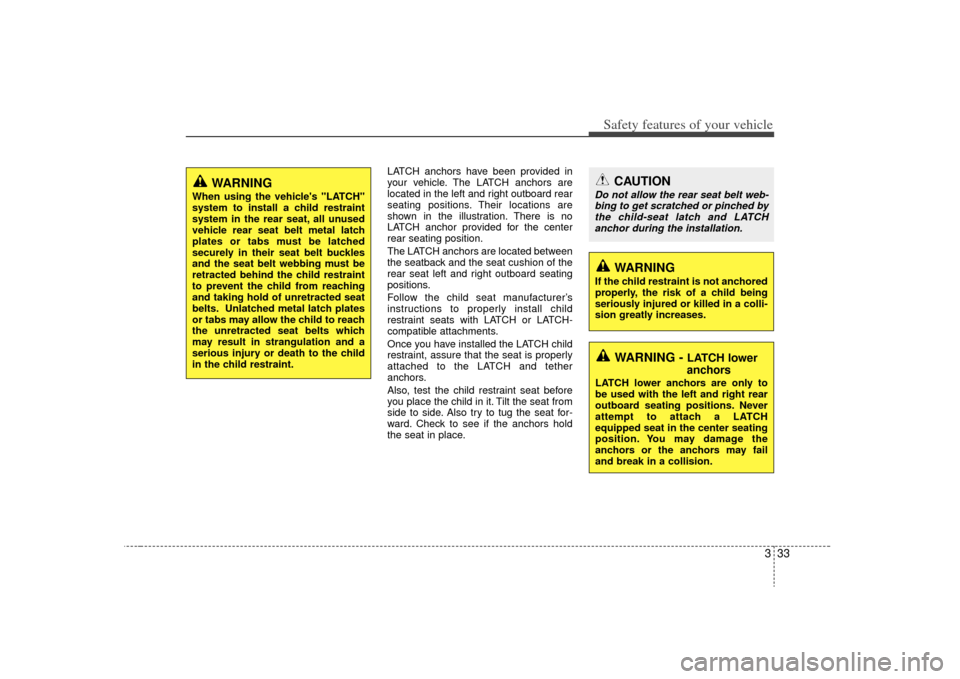 KIA Optima 2009 2.G Service Manual 333
Safety features of your vehicle
LATCH anchors have been provided in
your vehicle. The LATCH anchors are
located in the left and right outboard rear
seating positions. Their locations are
shown in 