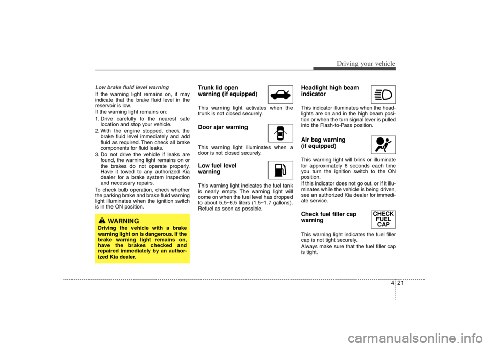 KIA Rio 2009 2.G User Guide 421
Driving your vehicle
Low brake fluid level warningIf the warning light remains on, it may
indicate that the brake fluid level in the
reservoir is low.
If the warning light remains on:
1. Drive car