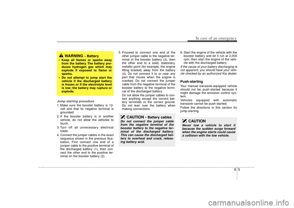 KIA Rio 2009 2.G User Guide 65
In case of an emergency
Jump starting procedure 1. Make sure the booster battery is 12-volt and that its negative terminal is
grounded.
2. If the booster battery is in another vehicle, do not allow