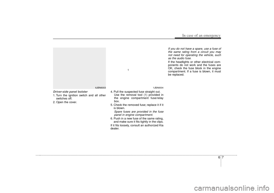 KIA Rio 2009 2.G Owners Manual 67
In case of an emergency
Driver-side panel bolster1. Turn the ignition switch and all otherswitches off.
2. Open the cover. 4. Pull the suspected fuse straight out.
Use the removal tool (1) provided KIA Rio 2009 2.G Owners Manual 67
In case of an emergency
Driver-side panel bolster1. Turn the ignition switch and all otherswitches off.
2. Open the cover. 4. Pull the suspected fuse straight out.
Use the removal tool (1) provided