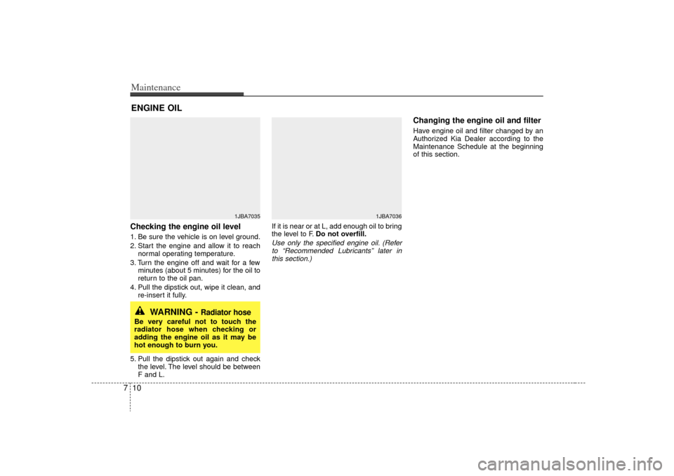 KIA Rio 2009 2.G Owners Manual Maintenance10
7ENGINE OILChecking the engine oil level 1. Be sure the vehicle is on level ground.
2. Start the engine and allow it to reach
normal operating temperature.
3. Turn the engine off and wai