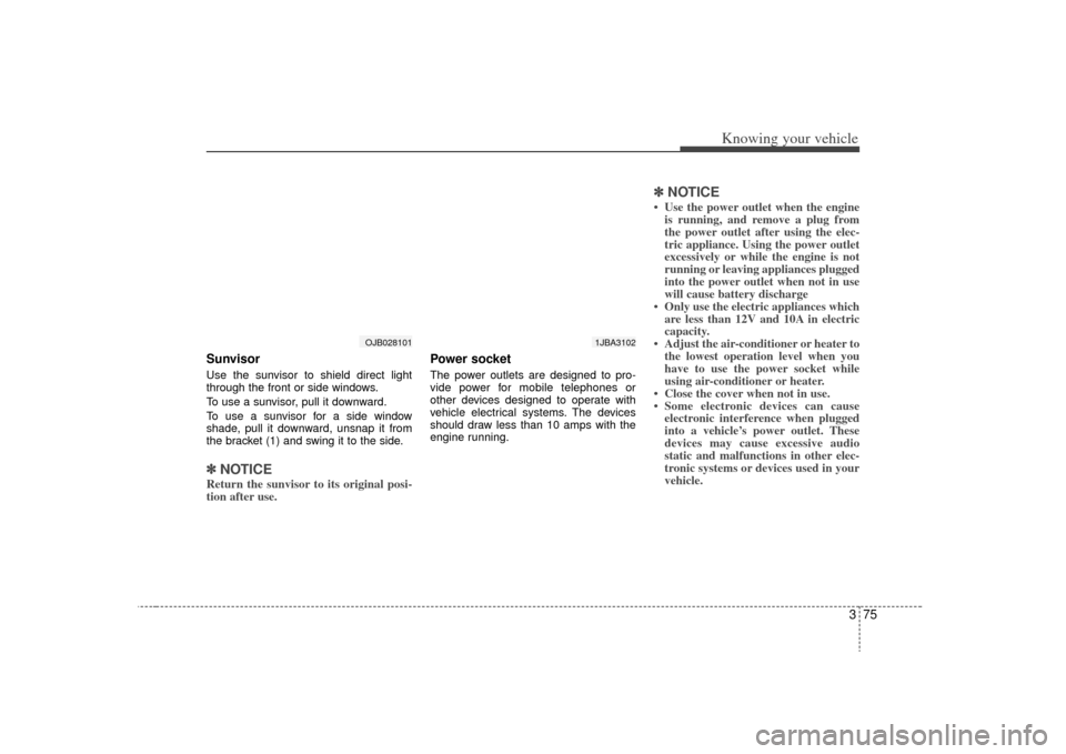 KIA Rio 2009 2.G Owners Manual 375
Knowing your vehicle
SunvisorUse the sunvisor to shield direct light
through the front or side windows.
To use a sunvisor, pull it downward.
To use a sunvisor for a side window
shade, pull it down