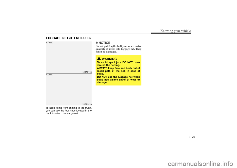 KIA Rio 2009 2.G Owners Manual 379
Knowing your vehicle
To keep items from shifting in the trunk,
you can use the four rings located in the
trunk to attach the cargo net.
✽ ✽NOTICEDo not put fragile, bulky or an excessive
quant