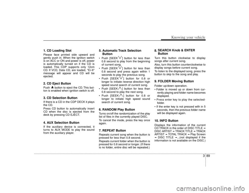 KIA Rio 2009 2.G Owners Manual 389
Knowing your vehicle
1. CD Loading SlotPlease face printed side upward and
gently push in. When the ignition switch
is on ACC or ON and power is off, power
is automatically turned on if the CD is
