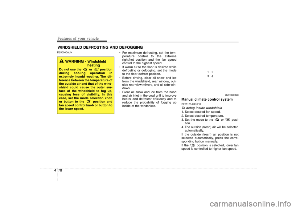 KIA Carens 2009 2.G Owners Manual Features of your vehicle78
4D250000AUN
 For maximum defrosting, set the tem-
perature control to the extreme
right/hot position and the fan speed
control to the highest speed.
 If warm air to the floo