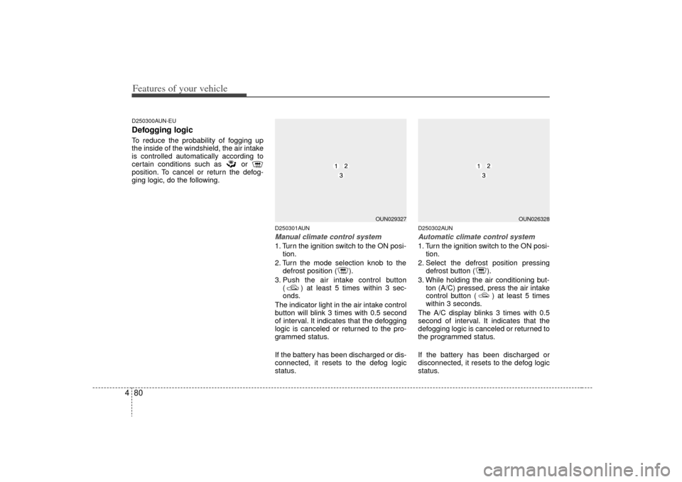 KIA Carens 2009 2.G Owners Manual Features of your vehicle80
4D250300AUN-EUDefogging logicTo reduce the probability of fogging up
the inside of the windshield, the air intake
is controlled automatically according to
certain conditions