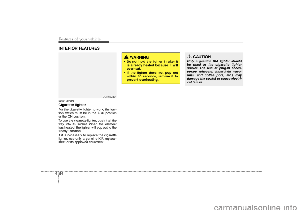 KIA Rondo 2009 2.G Owners Manual Features of your vehicle84
4D280100AUNCigarette lighterFor the cigarette lighter to work, the igni-
tion switch must be in the ACC position
or the ON position.
To use the cigarette lighter, push it al KIA Rondo 2009 2.G Owners Manual Features of your vehicle84
4D280100AUNCigarette lighterFor the cigarette lighter to work, the igni-
tion switch must be in the ACC position
or the ON position.
To use the cigarette lighter, push it al