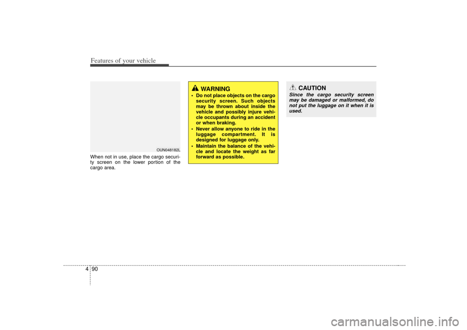 KIA Carens 2009 2.G Owners Manual Features of your vehicle90
4When not in use, place the cargo securi-
ty screen on the lower portion of the
cargo area.
OUN048182L
WARNING
 Do not place objects on the cargo
security screen. Such objec