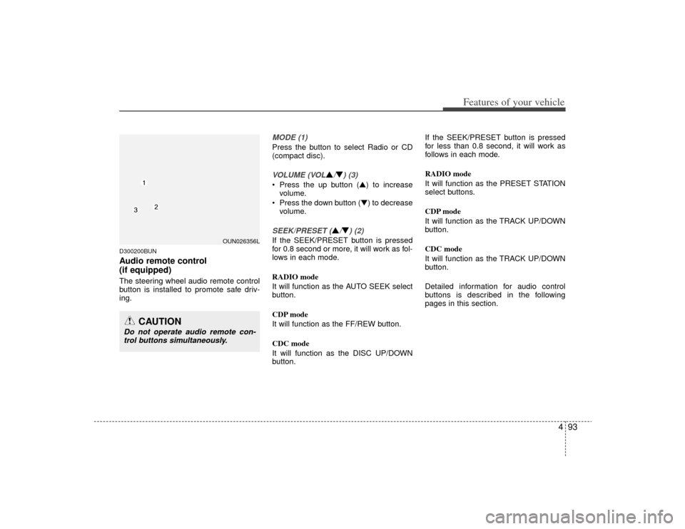KIA Rondo 2009 2.G Owners Manual 493
Features of your vehicle
D300200BUNAudio remote control 
(if equipped) The steering wheel audio remote control
button is installed to promote safe driv-
ing.
MODE (1)Press the button to select Rad