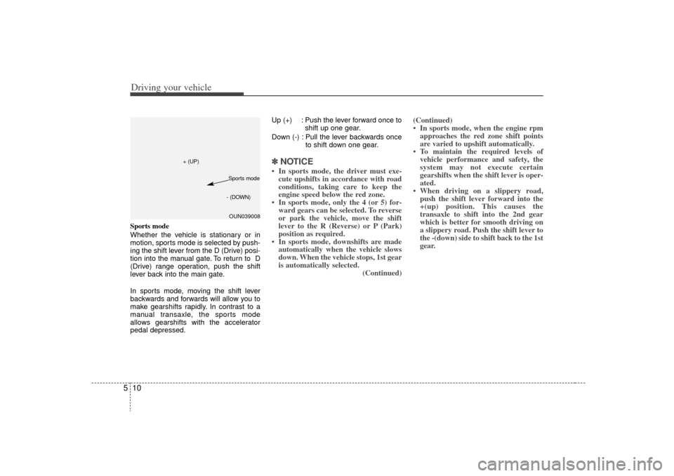 KIA Rondo 2009 2.G Owners Manual Driving your vehicle10
5Sports mode
Whether the vehicle is stationary or in
motion, sports mode is selected by push-
ing the shift lever from the D (Drive) posi-
tion into the manual gate. To return t