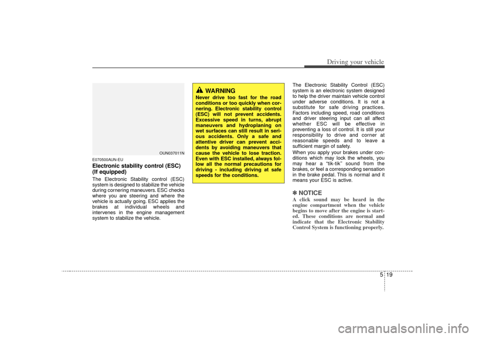 KIA Carens 2009 2.G User Guide 519
Driving your vehicle
E070500AUN-EUElectronic stability control (ESC)
(If equipped)The Electronic Stability control (ESC)
system is designed to stabilize the vehicle
during cornering maneuvers. ESC