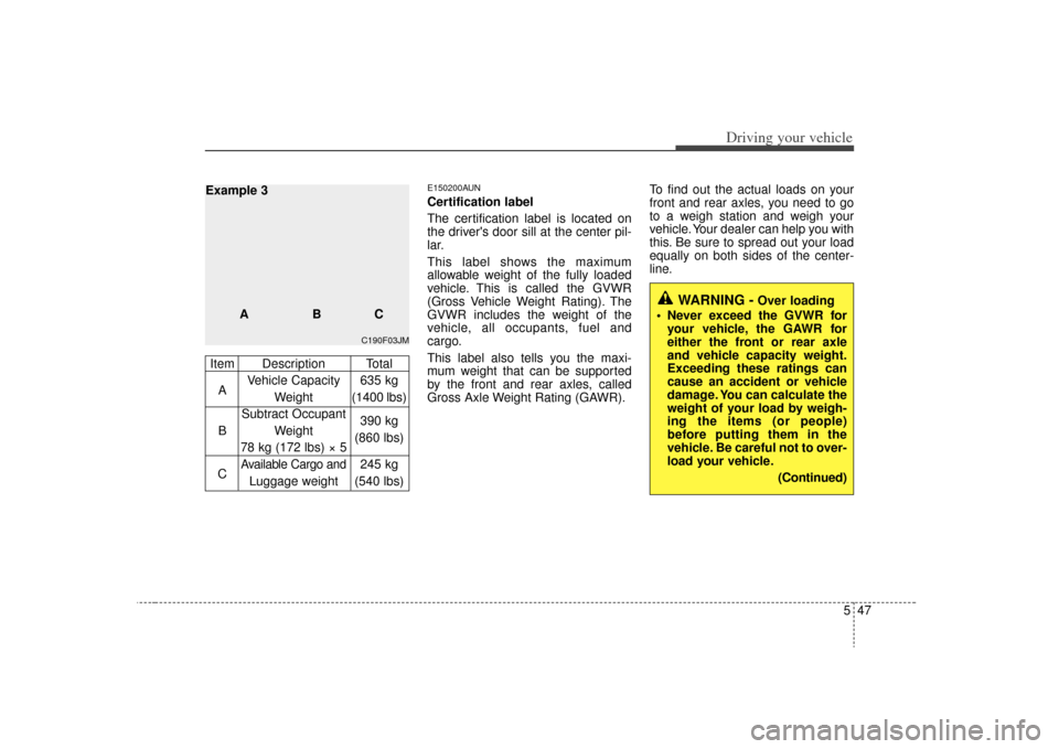 KIA Carens 2009 2.G Owners Manual 547
Driving your vehicle
E150200AUNCertification label
The certification label is located on
the drivers door sill at the center pil-
lar.
This label shows the maximum
allowable weight of the fully l