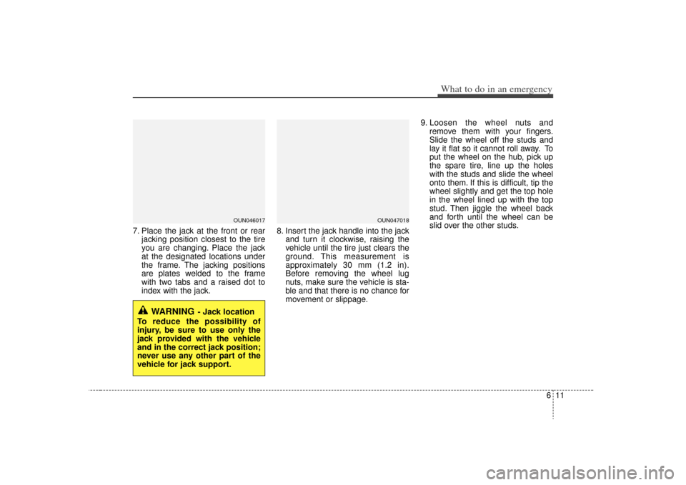 KIA Carens 2009 2.G Owners Manual 611
What to do in an emergency
7. Place the jack at the front or rearjacking position closest to the tire
you are changing. Place the jack
at the designated locations under
the frame. The jacking posi