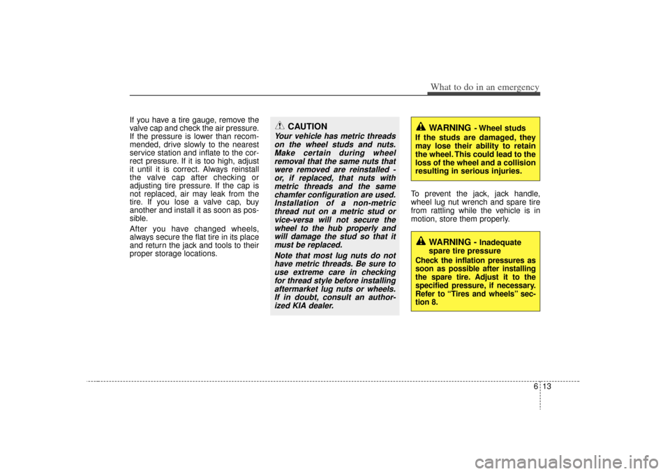 KIA Rondo 2009 2.G Owners Manual 613
What to do in an emergency
If you have a tire gauge, remove the
valve cap and check the air pressure.
If the pressure is lower than recom-
mended, drive slowly to the nearest
service station and i KIA Rondo 2009 2.G Owners Manual 613
What to do in an emergency
If you have a tire gauge, remove the
valve cap and check the air pressure.
If the pressure is lower than recom-
mended, drive slowly to the nearest
service station and i
