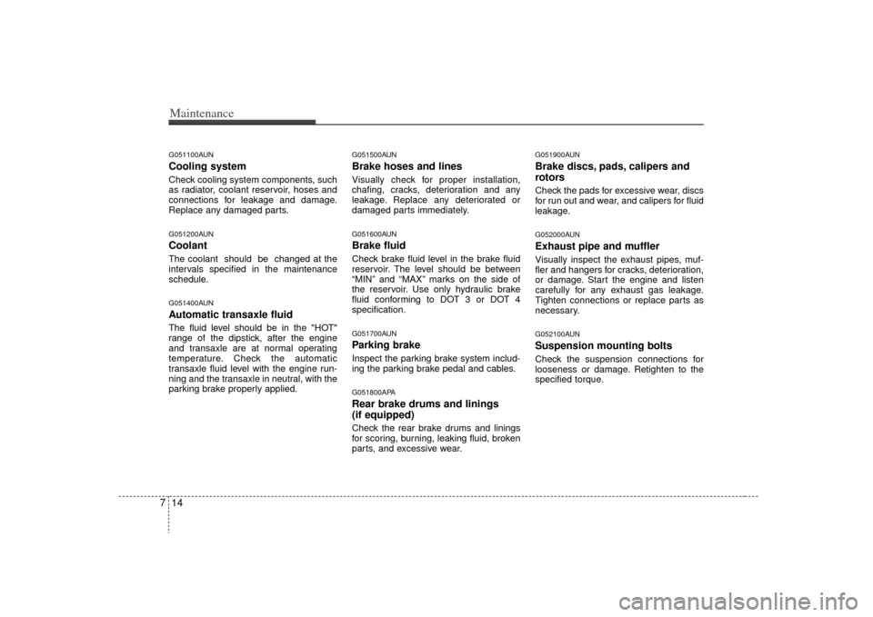 KIA Carens 2009 2.G User Guide Maintenance14
7G051100AUNCooling systemCheck cooling system components, such
as radiator, coolant reservoir, hoses and
connections for leakage and damage.
Replace any damaged parts.G051200AUNCoolantTh