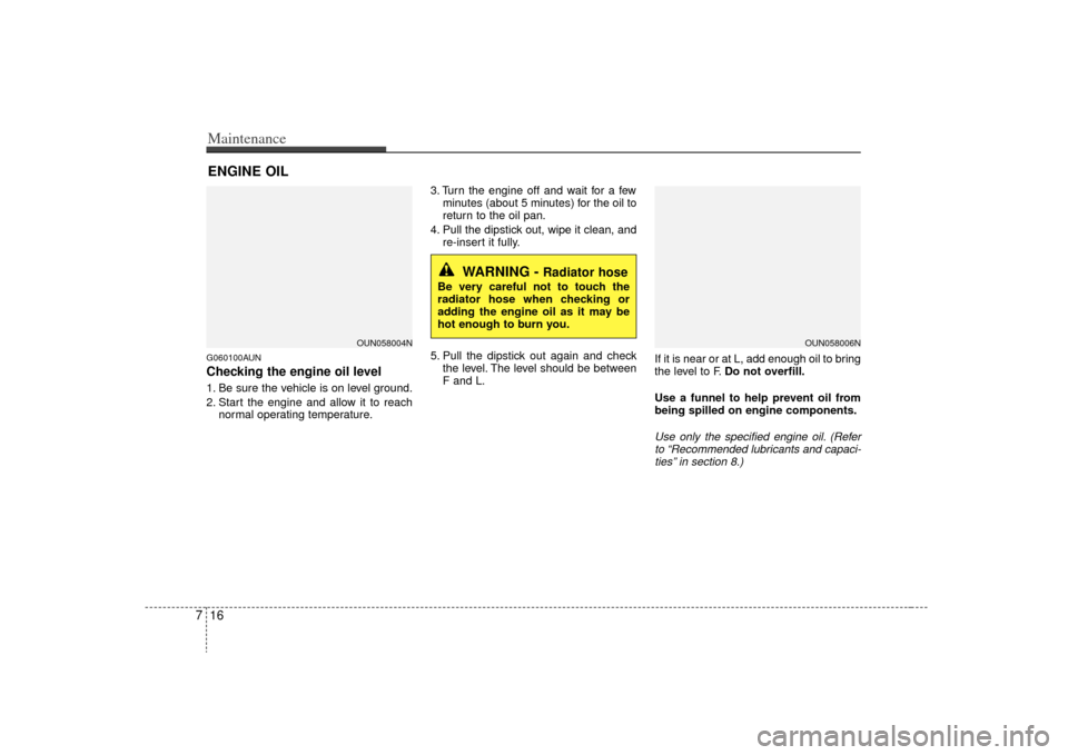 KIA Rondo 2009 2.G Owners Manual Maintenance16
7ENGINE OILG060100AUNChecking the engine oil level  1. Be sure the vehicle is on level ground.
2. Start the engine and allow it to reach
normal operating temperature. 3. Turn the engine 