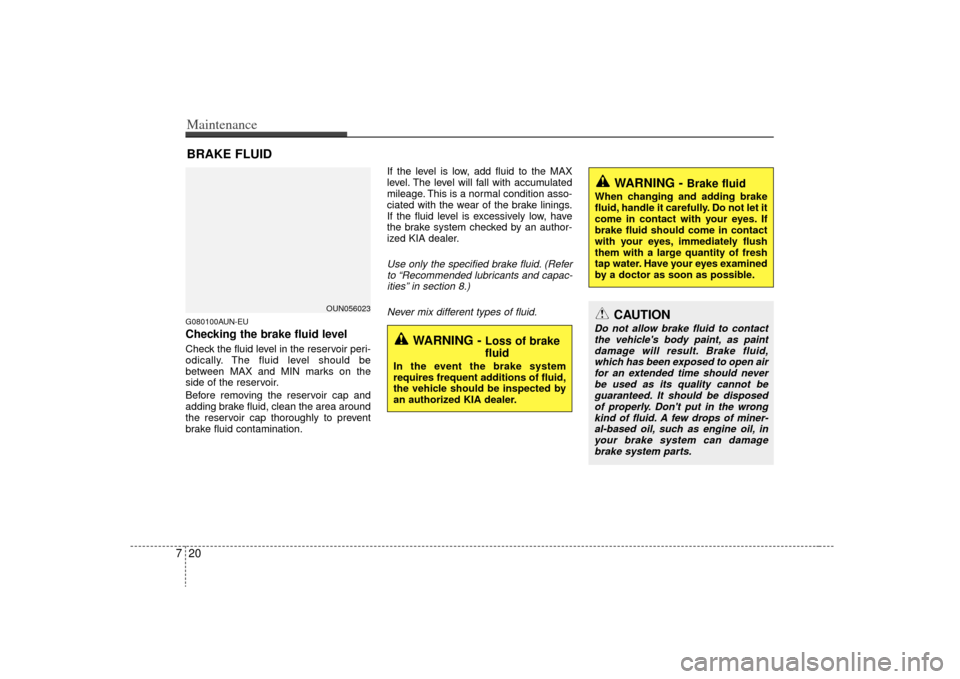 KIA Carens 2009 2.G User Guide Maintenance20
7BRAKE FLUIDG080100AUN-EUChecking the brake fluid level  Check the fluid level in the reservoir peri-
odically. The fluid level should be
between MAX and MIN marks on the
side of the res