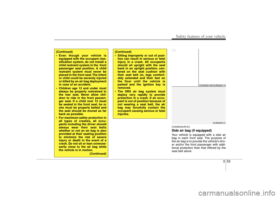 KIA Carens 2009 2.G Repair Manual 353
Safety features of your vehicle
C040600AUN-EUSide air bag (if equipped)Your vehicle is equipped with a side air
bag in each front seat. The purpose of
the air bag is to provide the vehicles driv-