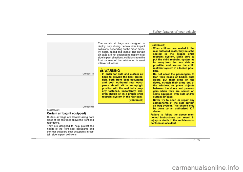 KIA Carens 2009 2.G Repair Manual 355
Safety features of your vehicle
C040700AUNCurtain air bag (if equipped)Curtain air bags are located along both
sides of the roof rails above the front and
rear doors.
They are designed to help pro