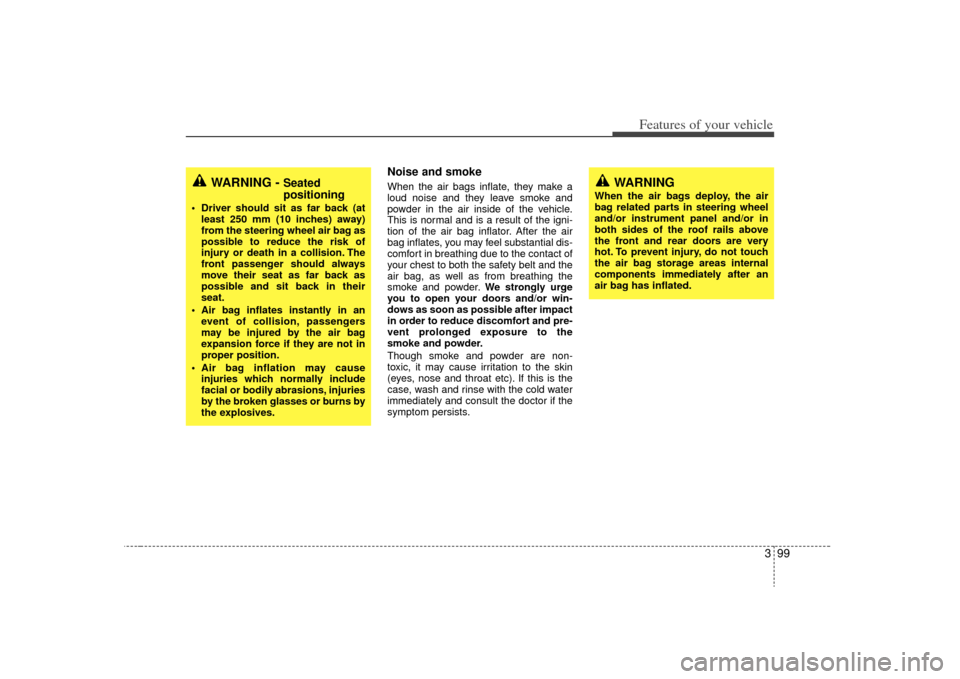 KIA Sedona 2009 2.G Owners Manual 399
Features of your vehicle
Noise and smokeWhen the air bags inflate, they make a
loud noise and they leave smoke and
powder in the air inside of the vehicle.
This is normal and is a result of the ig