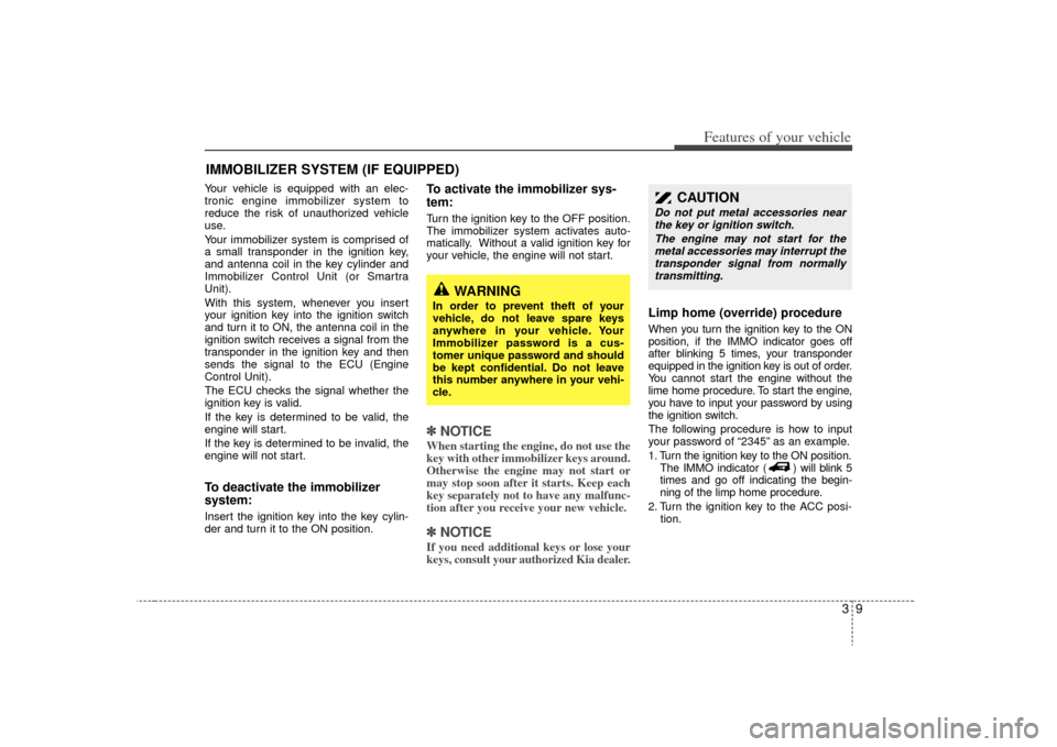 KIA Sedona 2009 2.G User Guide 39
Features of your vehicle
Your vehicle is equipped with an elec-
tronic engine immobilizer system to
reduce the risk of unauthorized vehicle
use.
Your immobilizer system is comprised of
a small tran