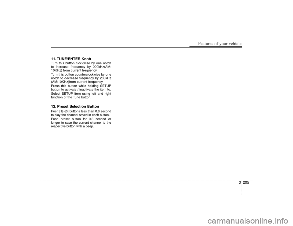 KIA Sedona 2009 2.G Owners Manual 3205
Features of your vehicle
11. TUNE/ENTER KnobTurn this button clockwise by one notch
to increase frequency by 200kHz(AM:
10KHz) from current frequency.
Turn this button counterclockwise by one
not KIA Sedona 2009 2.G Owners Manual 3205
Features of your vehicle
11. TUNE/ENTER KnobTurn this button clockwise by one notch
to increase frequency by 200kHz(AM:
10KHz) from current frequency.
Turn this button counterclockwise by one
not