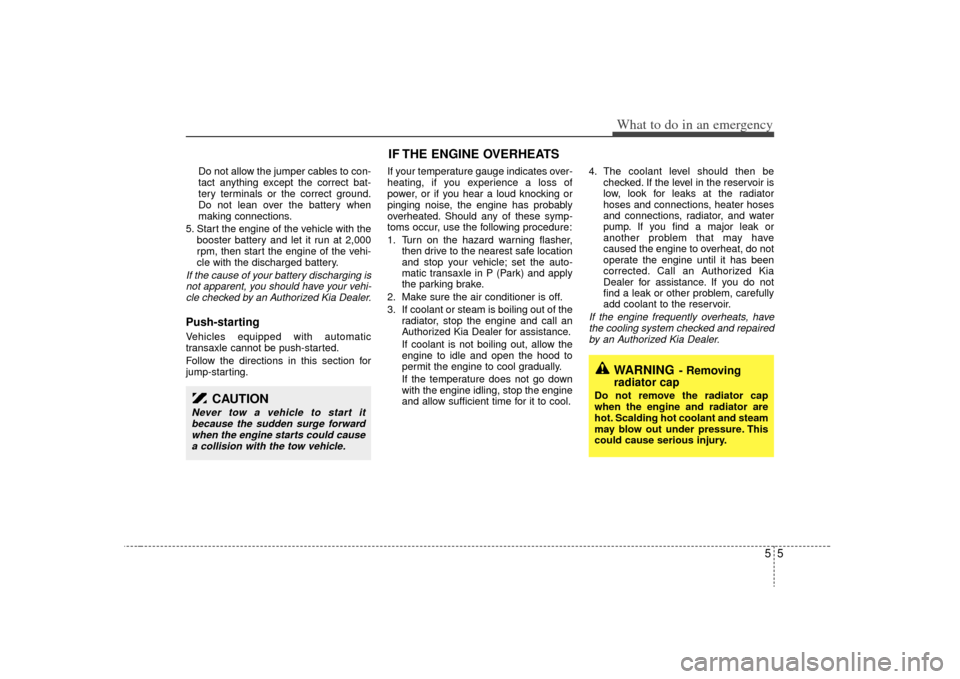 KIA Sedona 2009 2.G Owners Manual 55
What to do in an emergency
Do not allow the jumper cables to con-
tact anything except the correct bat-
tery terminals or the correct ground.
Do not lean over the battery when
making connections.
5