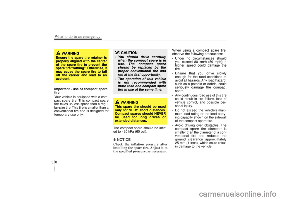 KIA Sedona 2009 2.G Owners Manual What to do in an emergency85Important - use of compact spare
tire
Your vehicle is equipped with a com-
pact spare tire. This compact spare
tire takes up less space than a regu-
lar-size tire. This tir