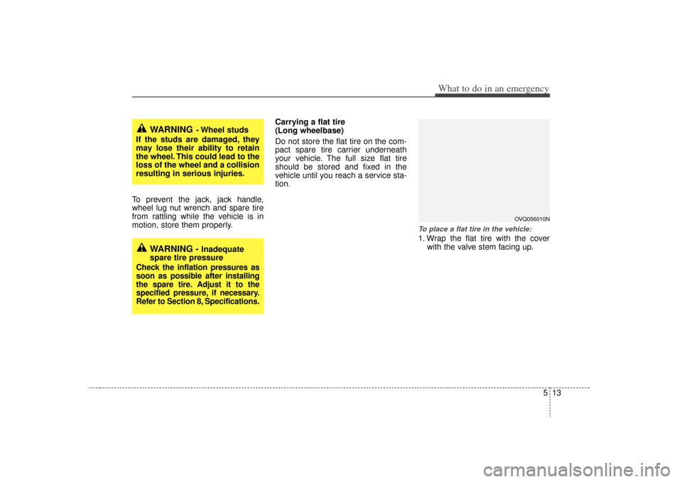 KIA Sedona 2009 2.G Owners Manual 513
What to do in an emergency
To prevent the jack, jack handle,
wheel lug nut wrench and spare tire
from rattling while the vehicle is in
motion, store them properly.Carrying a flat tire
(Long wheel KIA Sedona 2009 2.G Owners Manual 513
What to do in an emergency
To prevent the jack, jack handle,
wheel lug nut wrench and spare tire
from rattling while the vehicle is in
motion, store them properly.Carrying a flat tire
(Long wheel