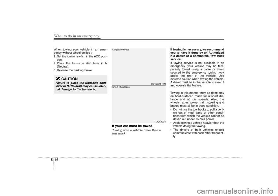 KIA Sedona 2009 2.G Owners Manual What to do in an emergency16
5When towing your vehicle in an emer-
gency without wheel dollies :
1. Set the ignition switch in the ACC posi-
tion.
2. Place the transaxle shift lever in N (Neutral).
3.