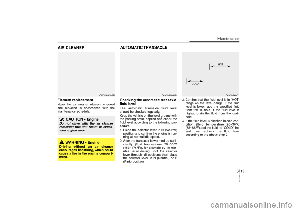 KIA Sedona 2009 2.G User Guide 613
Maintenance
AIR CLEANER Element replacement  Have the air cleaner element checked
and replaced in accordance with the
maintenance schedule.
Checking the automatic transaxle
fluid level  The automa