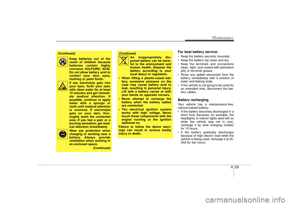 KIA Sedona 2009 2.G User Guide 629
Maintenance
For best battery service: Keep the battery securely mounted.
 Keep the battery top clean and dry.
 Keep the terminals and connectionsclean, tight, and coated with petroleum
jelly or te