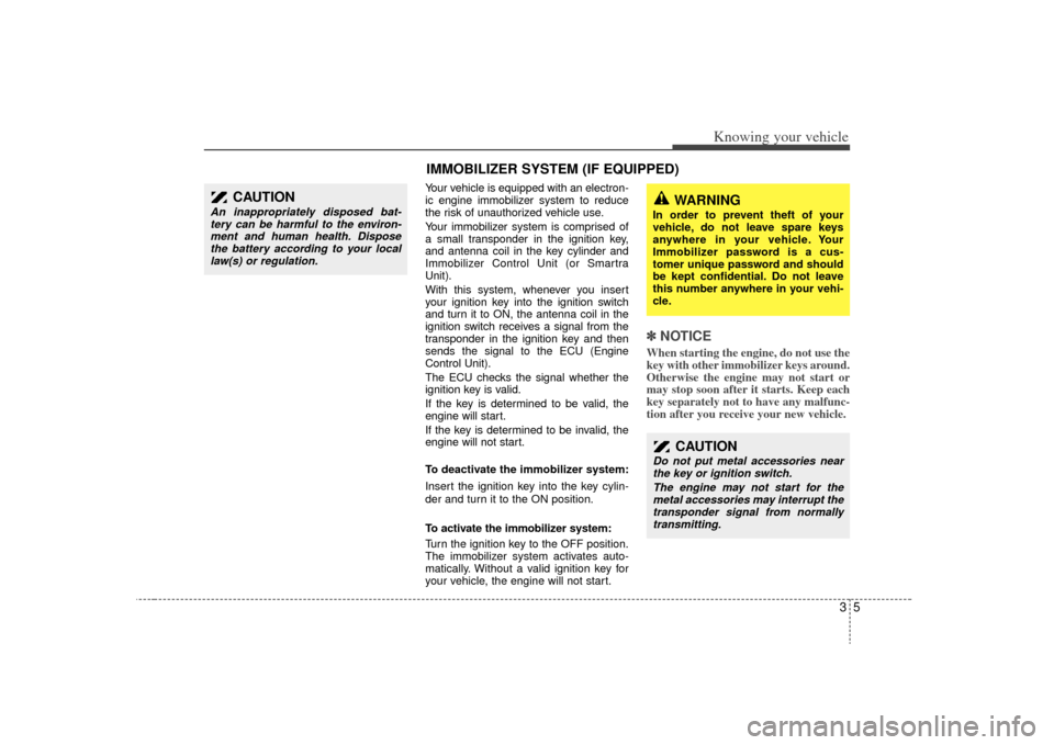 KIA Sorento 2009 2.G Owners Manual 35
Knowing your vehicle
Your vehicle is equipped with an electron-
ic engine immobilizer system to reduce
the risk of unauthorized vehicle use.
Your immobilizer system is comprised of
a small transpon