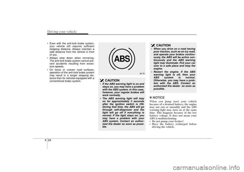 KIA Sorento 2009 2.G Owners Manual Driving your vehicle24
4 Even with the anti-lock brake system,
your vehicle still requires sufficient
stopping distance. Always maintain a
safe distance from the vehicle in front
of you.
 Always slow 