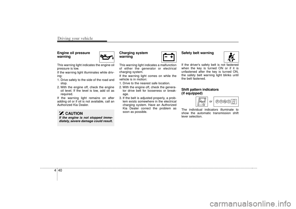 KIA Sorento 2009 2.G Owners Manual Driving your vehicle40
4Engine oil pressure
warning  This warning light indicates the engine oil
pressure is low.
If the warning light illuminates while driv-
ing:
1. Drive safely to the side of the r