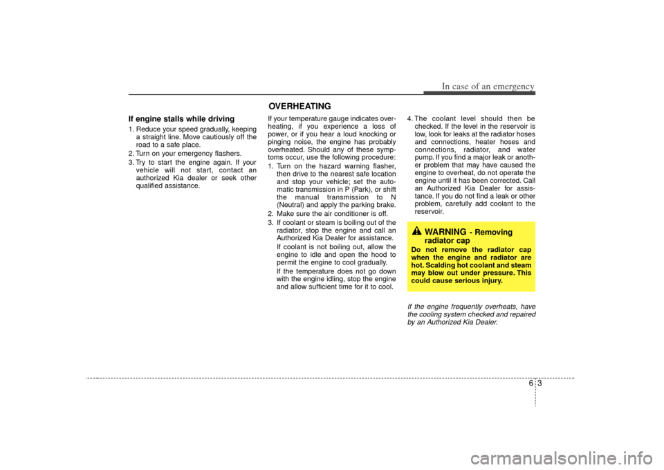 KIA Sorento 2009 2.G Owners Manual 63
In case of an emergency
If engine stalls while driving1. Reduce your speed gradually, keepinga straight line. Move cautiously off the
road to a safe place.
2. Turn on your emergency flashers.
3. Tr