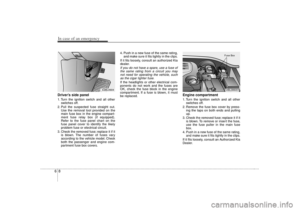 KIA Sorento 2009 2.G Owners Manual In case of an emergency86Driver’s side panel1. Turn the ignition switch and all otherswitches off.
2. Pull the suspected fuse straight out. Use the removal tool provided on the
main fuse box in the 