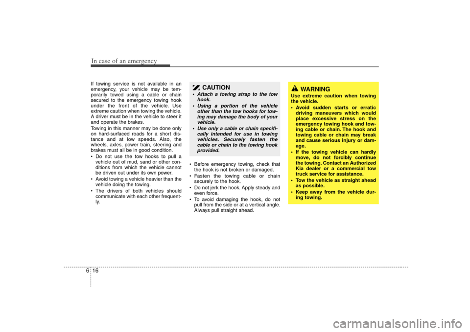 KIA Sorento 2009 2.G User Guide In case of an emergency16
6If towing service is not available in an
emergency, your vehicle may be tem-
porarily towed using a cable or chain
secured to the emergency towing hook
under the front of th