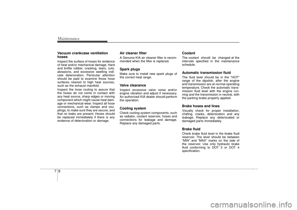 KIA Sorento 2009 2.G Owners Manual Maintenance87Vacuum crankcase ventilation
hoses Inspect the surface of hoses for evidence
of heat and/or mechanical damage. Hard
and brittle rubber, cracking, tears, cuts,
abrasions, and excessive swe