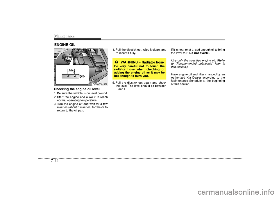 KIA Sorento 2009 2.G User Guide Maintenance14
7ENGINE OILChecking the engine oil level  1. Be sure the vehicle is on level ground.
2. Start the engine and allow it to reach
normal operating temperature.
3. Turn the engine off and wa