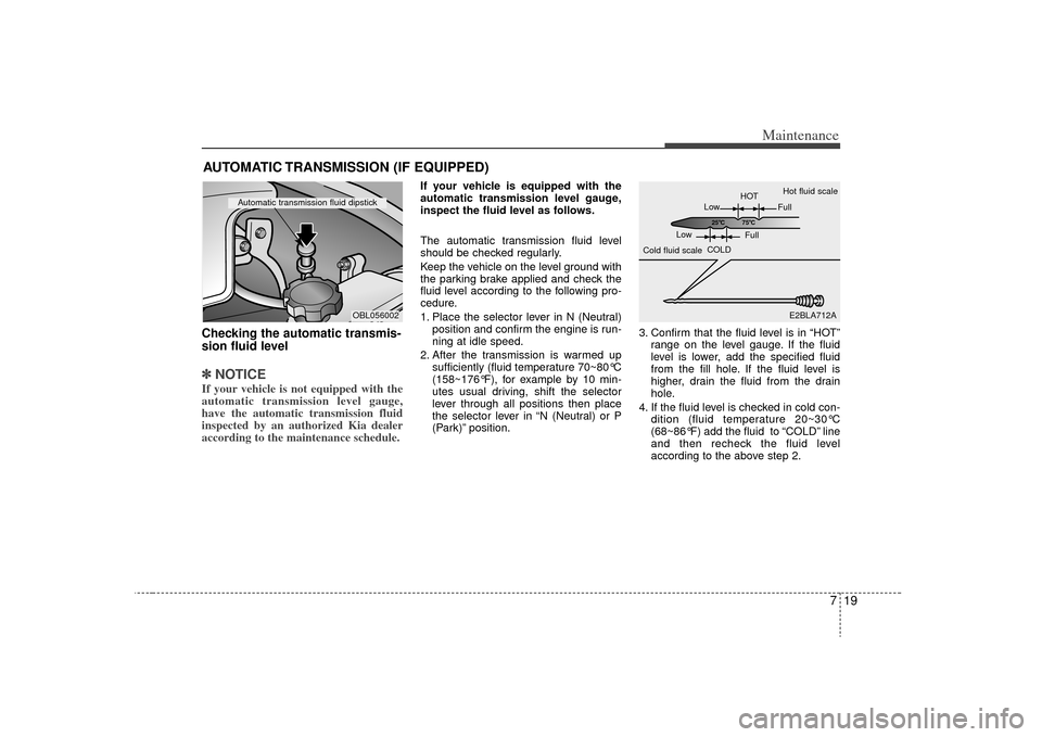 KIA Sorento 2009 2.G Service Manual 719
Maintenance
AUTOMATIC TRANSMISSION (IF EQUIPPED)Checking the automatic transmis-
sion fluid level  ✽ ✽NOTICEIf your vehicle is not equipped with the
automatic transmission level gauge,
have th