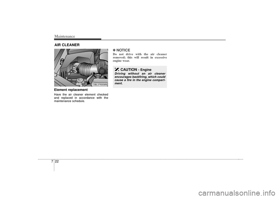 KIA Sorento 2009 2.G Service Manual Maintenance22
7AIR CLEANER Element replacementHave the air cleaner element checked
and replaced in accordance with the
maintenance schedule.
✽ ✽
NOTICEDo not drive with the air cleaner
removed; th