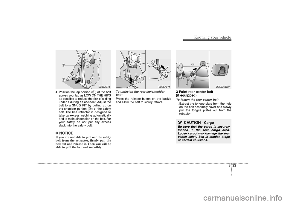KIA Sorento 2009 2.G Service Manual 333
Knowing your vehicle
4. Position the lap portion (
➀) of the belt
across your lap as LOW ON THE HIPS
as possible to reduce the risk of sliding
under it during an accident. Adjust the
belt to a S KIA Sorento 2009 2.G Service Manual 333
Knowing your vehicle
4. Position the lap portion (
➀) of the belt
across your lap as LOW ON THE HIPS
as possible to reduce the risk of sliding
under it during an accident. Adjust the
belt to a S